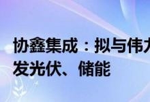 协鑫集成：拟与伟力得能源设合资公司共同开发光伏、储能