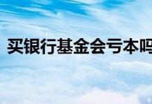 买银行基金会亏本吗 基金亏本银行会赔钱嘛