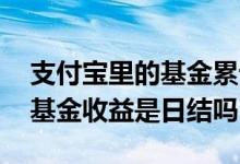 支付宝里的基金累计收益正确吗 支付宝里的基金收益是日结吗