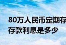 80万人民币定期存款8年多少利息 80万定期存款利息是多少