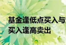 基金逢低点买入与定投 基金定投要不要逢跌买入逢高卖出
