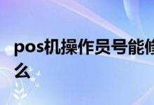 pos机操作员号能修改吗 pos机操作员号是什么