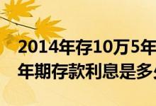 2014年存10万5年定期利息是多少 2014年5年期存款利息是多少