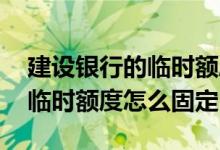 建设银行的临时额度怎么固定 建设银行提了临时额度怎么固定
