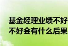 基金经理业绩不好有哪些影响 基金经理业绩不好会有什么后果