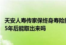 天安人寿传家保终身寿险能退保吗 天安人寿传家保终身寿险5年后能取出来吗