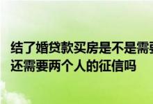 结了婚贷款买房是不是需要两个人的征信 婚后单独贷款买房还需要两个人的征信吗
