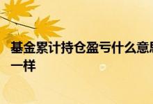 基金累计持仓盈亏什么意思 基金持仓收益与累计收益怎么不一样