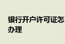 银行开户许可证怎么办理 开户许可证在哪里办理