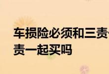 车损险必须和三责一起买吗 车损险必须和三责一起买吗