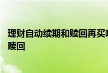 理财自动续期和赎回再买哪个划算 已经自动续期的理财怎么赎回