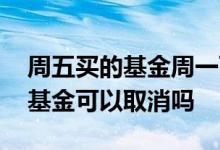 周五买的基金周一可以卖出吗 周五当日买的基金可以取消吗