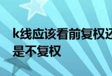 k线应该看前复权还是后复权 k线看前复权还是不复权 