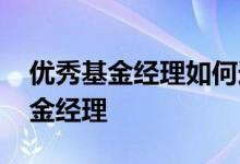 优秀基金经理如何选出来 如何选出优秀的基金经理