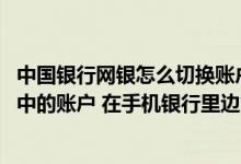 中国银行网银怎么切换账户登录 中国银行：已经关联到网银中的账户 在手机银行里边能看到吗