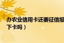 办农业信用卡还要征信报告?（农业银行信用卡电话征信后下卡吗）