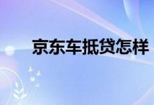京东车抵贷怎样 京东车抵贷怎么还款