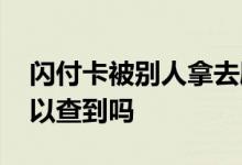 闪付卡被别人拿去刷了怎么办 闪付卡被刷可以查到吗