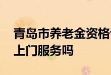 青岛市养老金资格认证 青岛市养老认证提供上门服务吗 