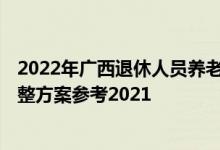 2022年广西退休人员养老金上调方案 2022年广西养老金调整方案参考2021 