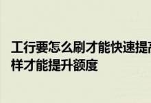 工行要怎么刷才能快速提高额度 我工行额度很低 才1000 怎样才能提升额度