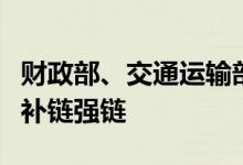 财政部、交通运输部：支持国家综合货运枢纽补链强链
