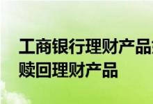 工商银行理财产品如何赎回 工商银行：如何赎回理财产品
