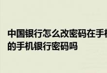 中国银行怎么改密码在手机上 中国银行：我可以重新设置我的手机银行密码吗