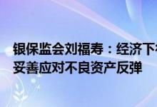 银保监会刘福寿：经济下行压力映射为风险“水落石出”将妥善应对不良资产反弹