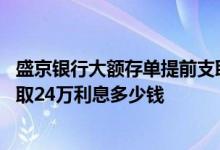 盛京银行大额存单提前支取利息怎么算 请问盛京银行整存整取24万利息多少钱