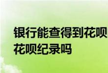 银行能查得到花呗的使用记录吗 银行能查到花呗纪录吗