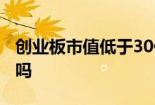 创业板市值低于30亿退市 市值低于30亿退市吗