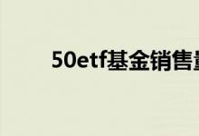 50etf基金销售量 50etf基金是什么