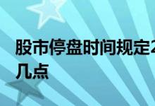股市停盘时间规定2021春节 股市停盘时间是几点 