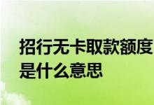 招行无卡取款额度 请问招行无卡取款的额度是什么意思