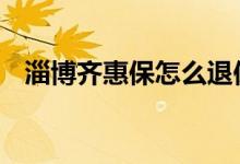 淄博齐惠保怎么退保 淄博齐惠保能退保吗