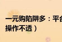 一元购陷阱多：平台规则饱受质疑（缺少监控操作不透）