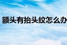 额头有抬头纹怎么办（额头有抬头纹怎么办）
