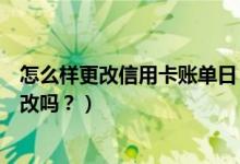 怎么样更改信用卡账单日（台州银行信用卡的账单日可以修改吗？）