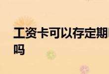 工资卡可以存定期吗 工资卡可以存定期存款吗