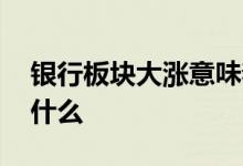 银行板块大涨意味着什么 银行板块大涨说明什么