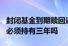 封闭基金到期赎回还是继续持有 3年封闭基金必须持有三年吗