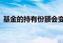 基金的持有份额会变吗 基金持有份额会变吗