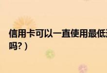 信用卡可以一直使用最低还款吗（信用卡可以一直最低还款吗?）