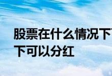 股票在什么情况下可以分红 股票在什么情况下可以分红