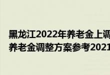 黑龙江2022年养老金上调最新消息何时到位 2022年黑龙江养老金调整方案参考2021 