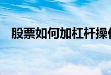 股票如何加杠杆操作 股票如何加杠杆购买