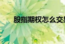 股指期权怎么交易 股指期权怎么交易