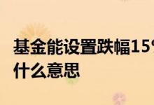 基金能设置跌幅15%定投吗 基金日跌幅5%是什么意思