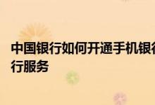 中国银行如何开通手机银行转账 中国银行：如何开通手机银行服务
